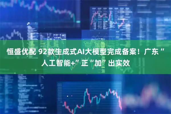 恒盛优配 92款生成式AI大模型完成备案！广东“人工智能+”正“加”出实效