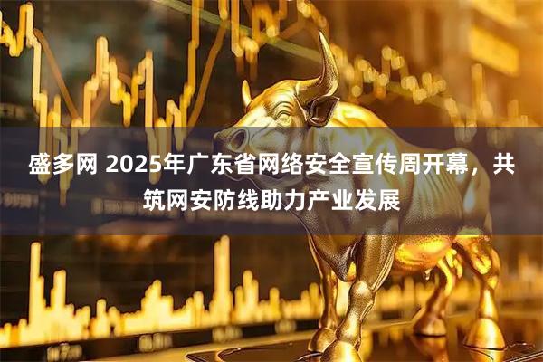盛多网 2025年广东省网络安全宣传周开幕，共筑网安防线助力产业发展