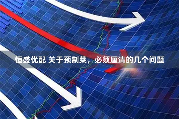 恒盛优配 关于预制菜，必须厘清的几个问题