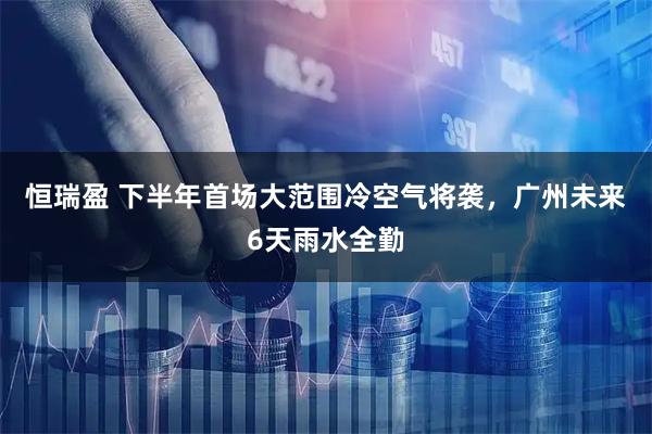恒瑞盈 下半年首场大范围冷空气将袭，广州未来6天雨水全勤