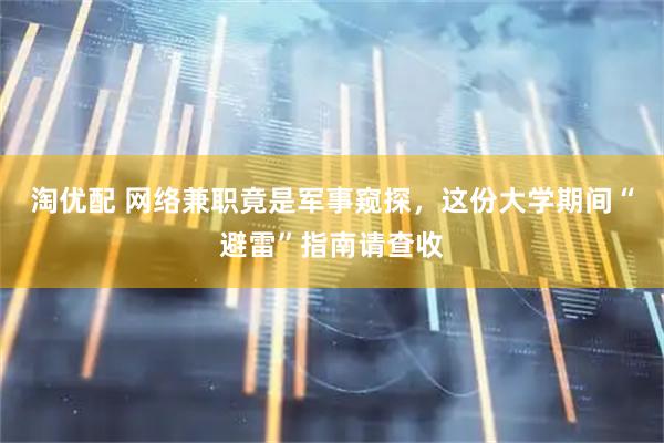 淘优配 网络兼职竟是军事窥探，这份大学期间“避雷”指南请查收