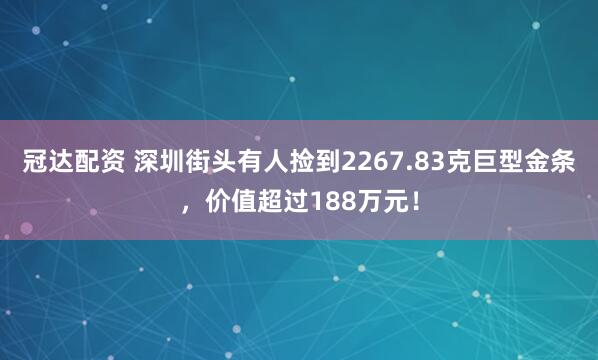 冠达配资 深圳街头有人捡到2267.83克巨型金条，价值超过188万元！