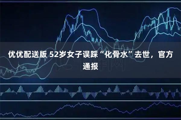 优优配送版 52岁女子误踩“化骨水”去世，官方通报