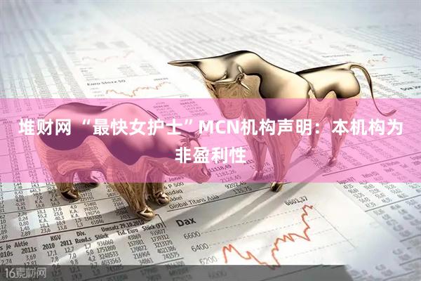 堆财网 “最快女护士”MCN机构声明：本机构为非盈利性