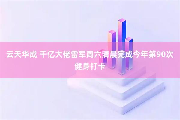 云天华成 千亿大佬雷军周六清晨完成今年第90次健身打卡