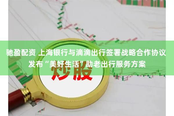 驰盈配资 上海银行与滴滴出行签署战略合作协议 发布“美好生活”助老出行服务方案