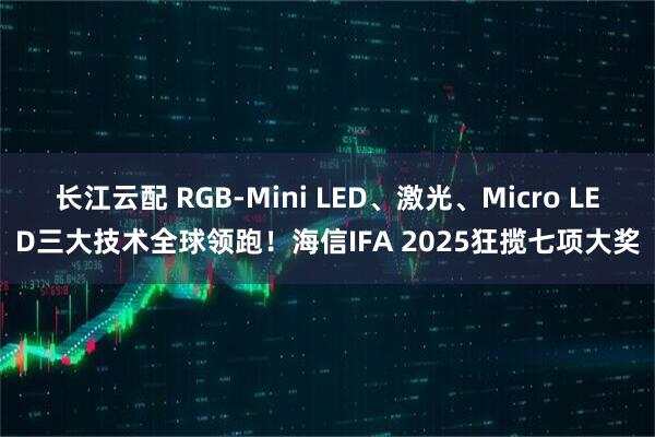 长江云配 RGB-Mini LED、激光、Micro LED三大技术全球领跑！海信IFA 2025狂揽七项大奖