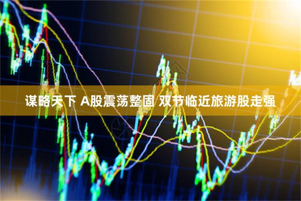 谋略天下 A股震荡整固 双节临近旅游股走强