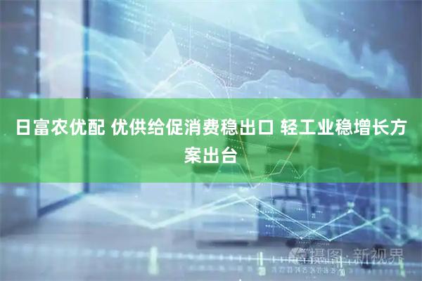 日富农优配 优供给促消费稳出口 轻工业稳增长方案出台