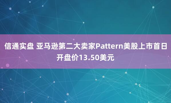 信通实盘 亚马逊第二大卖家Pattern美股上市首日开盘价13.50美元