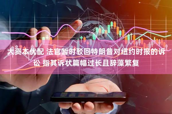 大资本优配 法官暂时驳回特朗普对纽约时报的诉讼 指其诉状篇幅过长且辞藻繁复