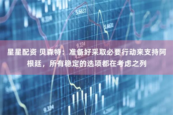 星星配资 贝森特：准备好采取必要行动来支持阿根廷，所有稳定的选项都在考虑之列