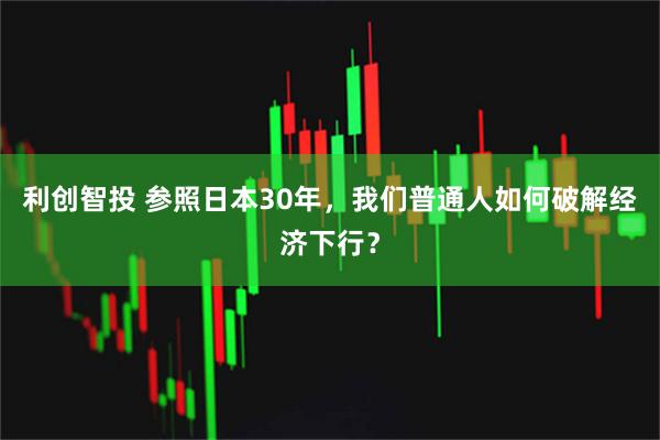 利创智投 参照日本30年，我们普通人如何破解经济下行？