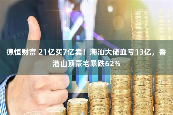 德恒财富 21亿买7亿卖！潮汕大佬血亏13亿，香港山顶豪宅暴跌62%