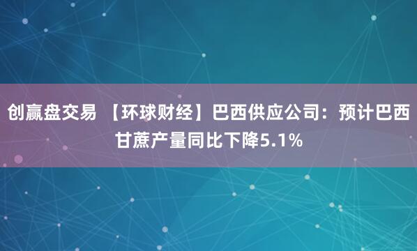 创赢盘交易 【环球财经】巴西供应公司：预计巴西甘蔗产量同比下降5.1%