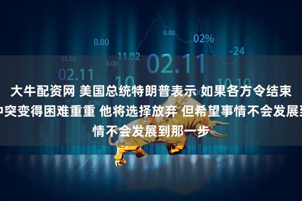 大牛配资网 美国总统特朗普表示 如果各方令结束乌克兰冲突变得困难重重 他将选择放弃 但希望事情不会发展到那一步