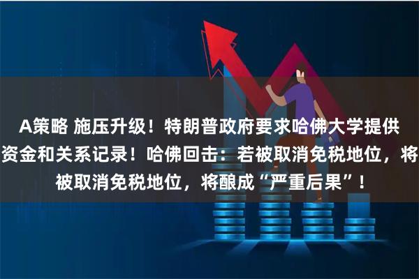 A策略 施压升级！特朗普政府要求哈佛大学提供过去十年有关外国资金和关系记录！哈佛回击：若被取消免税地位，将酿成“严重后果”！