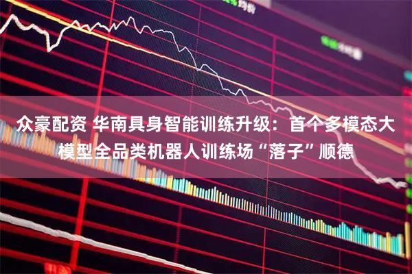众豪配资 华南具身智能训练升级：首个多模态大模型全品类机器人训练场“落子”顺德