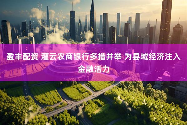 盈丰配资 灌云农商银行多措并举 为县域经济注入金融活力