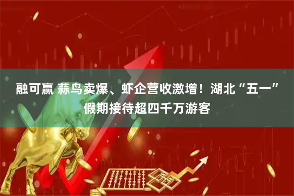 融可赢 蒜鸟卖爆、虾企营收激增！湖北“五一”假期接待超四千万游客