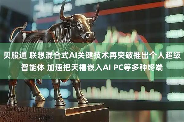 贝股通 联想混合式AI关键技术再突破推出个人超级智能体 加速把天禧嵌入AI PC等多种终端