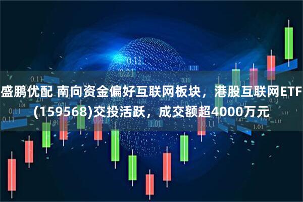 盛鹏优配 南向资金偏好互联网板块，港股互联网ETF(159568)交投活跃，成交额超4000万元
