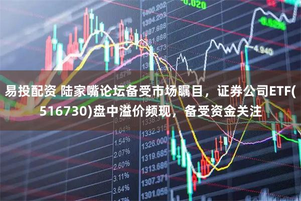 易投配资 陆家嘴论坛备受市场瞩目，证券公司ETF(516730)盘中溢价频现，备受资金关注