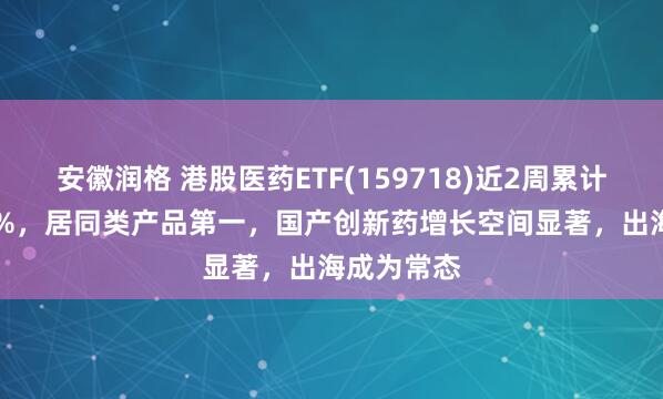 安徽润格 港股医药ETF(159718)近2周累计上涨7.24%，居同类产品第一，国产创新药增长空间显著，出海成为常态