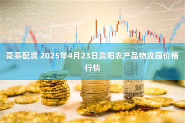 豪泰配资 2025年4月23日贵阳农产品物流园价格行情