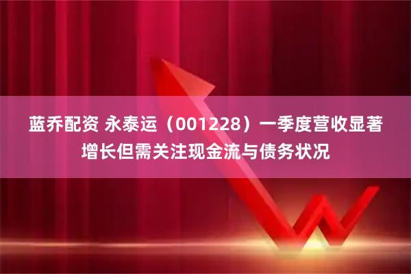 蓝乔配资 永泰运（001228）一季度营收显著增长但需关注现金流与债务状况
