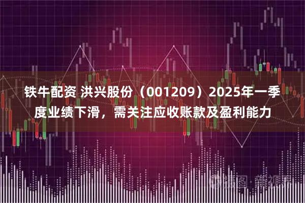 铁牛配资 洪兴股份（001209）2025年一季度业绩下滑，需关注应收账款及盈利能力