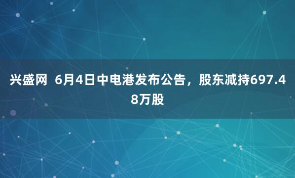 兴盛网  6月4日中电港发布公告，股东减持697.48万股