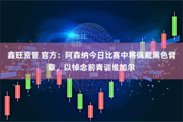 鑫旺资管 官方：阿森纳今日比赛中将佩戴黑色臂章，以悼念前青训维加尔