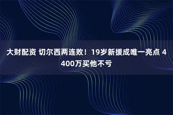 大财配资 切尔西两连败！19岁新援成唯一亮点 4400万买他不亏