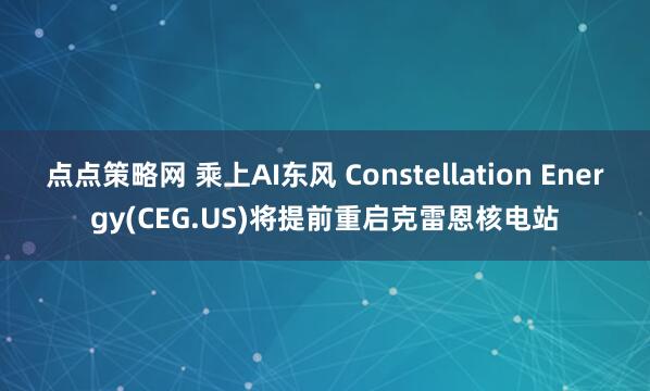 点点策略网 乘上AI东风 Constellation Energy(CEG.US)将提前重启克雷恩核电站