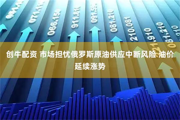 创牛配资 市场担忧俄罗斯原油供应中断风险 油价延续涨势