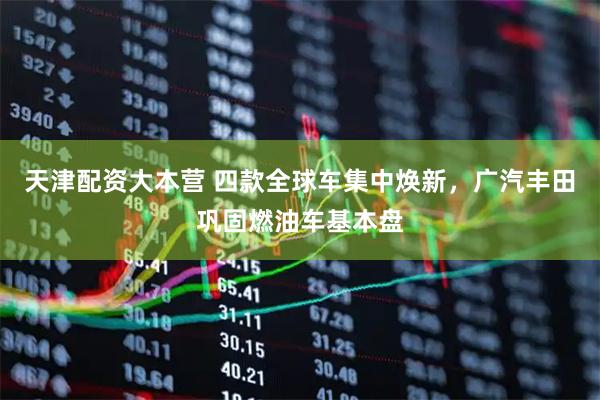 天津配资大本营 四款全球车集中焕新，广汽丰田巩固燃油车基本盘