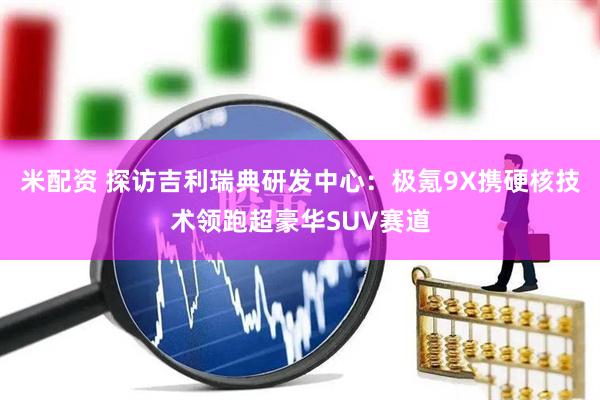 米配资 探访吉利瑞典研发中心：极氪9X携硬核技术领跑超豪华SUV赛道
