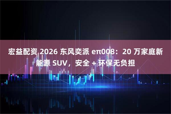 宏益配资 2026 东风奕派 eπ008：20 万家庭新能源 SUV，安全 + 环保无负担