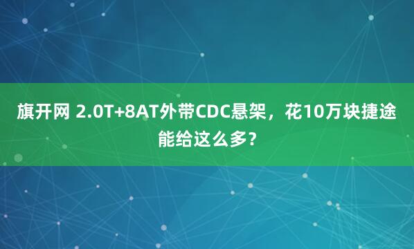 旗开网 2.0T+8AT外带CDC悬架，花10万块捷途能给这么多？