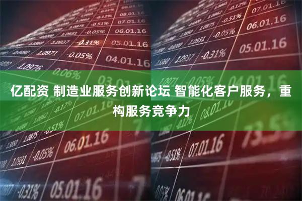 亿配资 制造业服务创新论坛 智能化客户服务，重构服务竞争力
