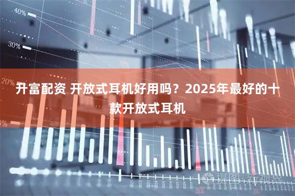 升富配资 开放式耳机好用吗？2025年最好的十款开放式耳机