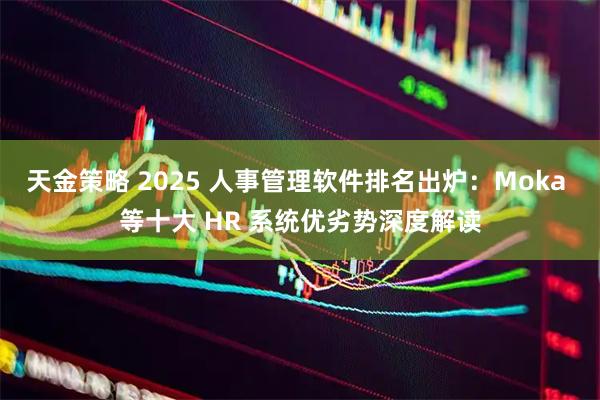 天金策略 2025 人事管理软件排名出炉：Moka 等十大 HR 系统优劣势深度解读