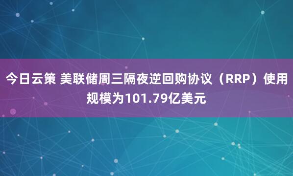 今日云策 美联储周三隔夜逆回购协议（RRP）使用规模为101.79亿美元