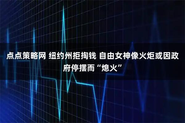 点点策略网 纽约州拒掏钱 自由女神像火炬或因政府停摆而“熄火”
