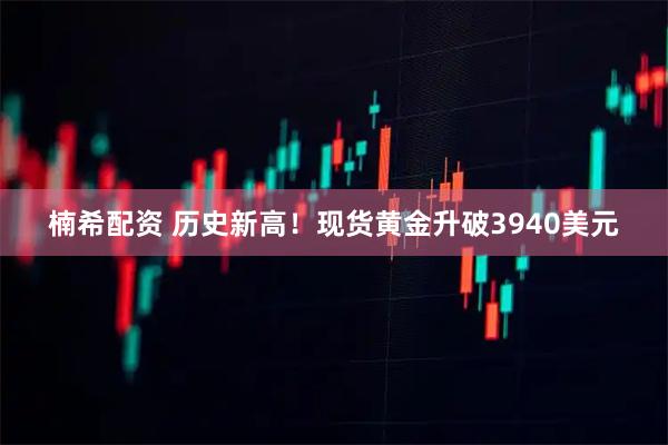 楠希配资 历史新高！现货黄金升破3940美元