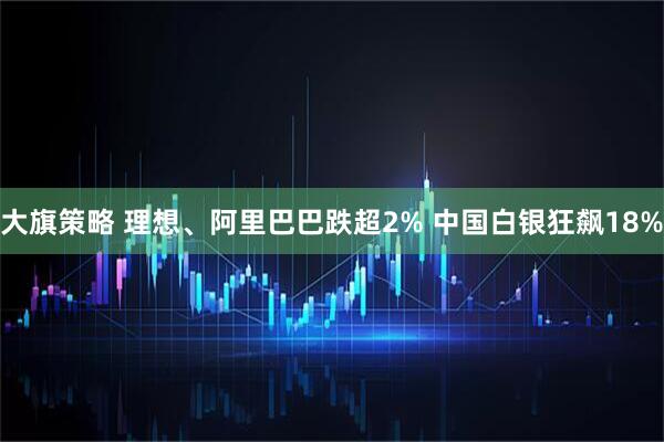 大旗策略 理想、阿里巴巴跌超2% 中国白银狂飙18%