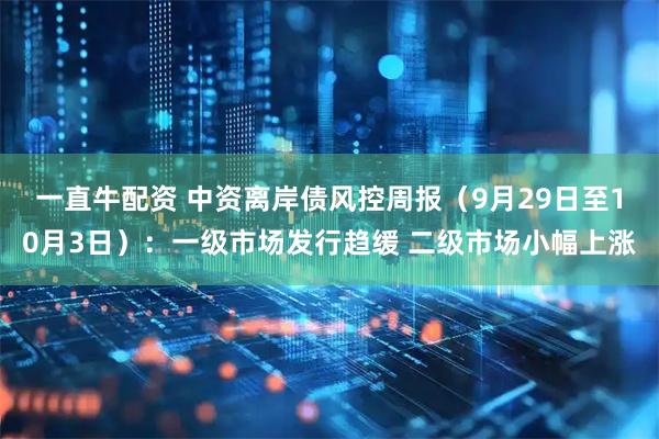 一直牛配资 中资离岸债风控周报（9月29日至10月3日）：一级市场发行趋缓 二级市场小幅上涨