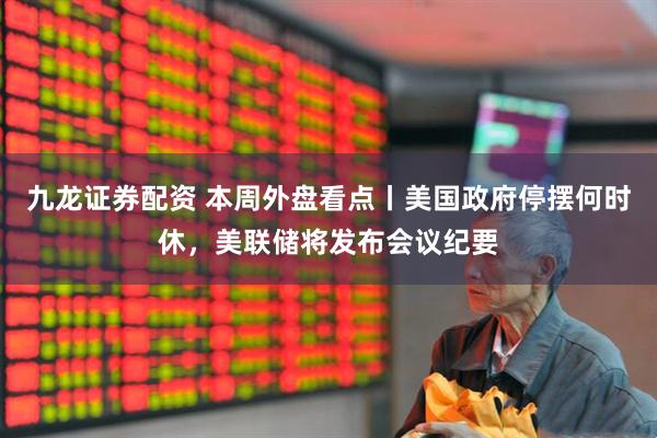 九龙证券配资 本周外盘看点丨美国政府停摆何时休，美联储将发布会议纪要
