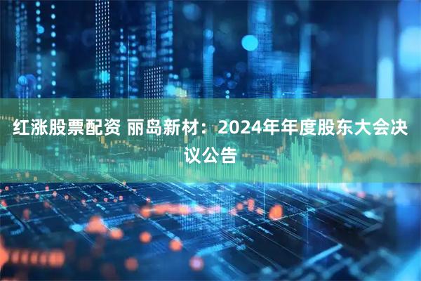 红涨股票配资 丽岛新材：2024年年度股东大会决议公告